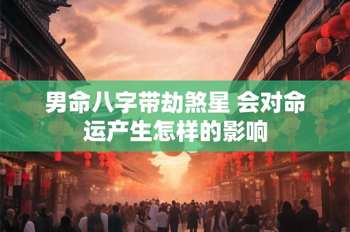 男命八字带劫煞星 会对命运产生怎样的影响