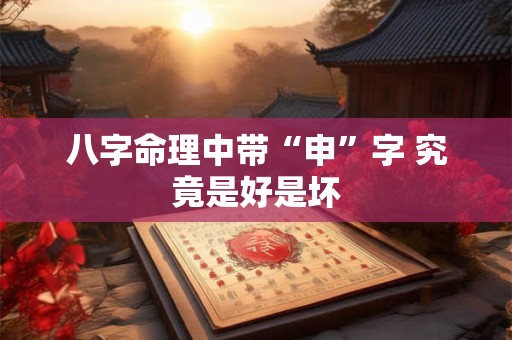 八字命理中带“申”字 究竟是好是坏