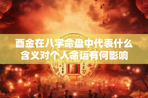 酉金在八字命盘中代表什么含义对个人命运有何影响