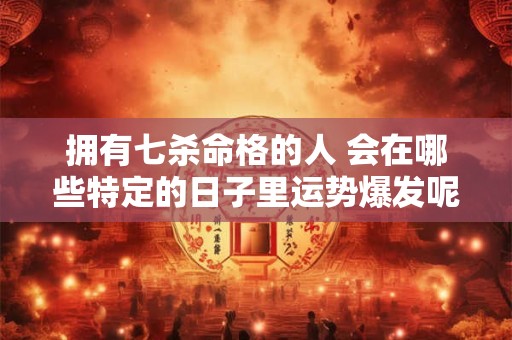 拥有七杀命格的人 会在哪些特定的日子里运势爆发呢