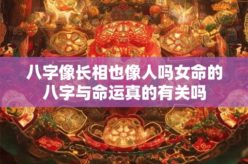 八字像长相也像人吗女命的八字与命运真的有关吗