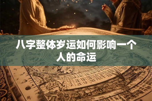 八字整体岁运如何影响一个人的命运
