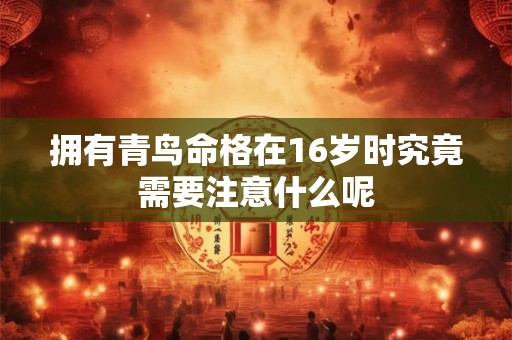 拥有青鸟命格在16岁时究竟需要注意什么呢