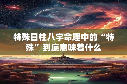 特殊日柱八字命理中的“特殊”到底意味着什么