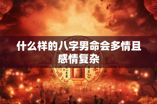 什么样的八字男命会多情且感情复杂