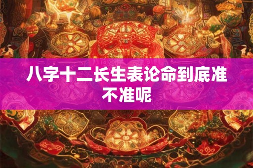 八字十二长生表论命到底准不准呢
