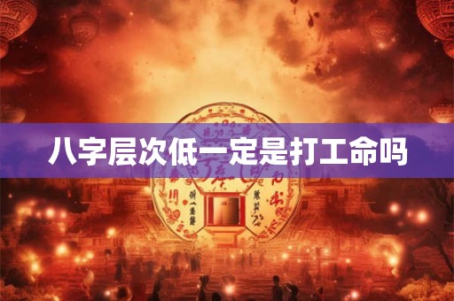 八字层次低一定是打工命吗