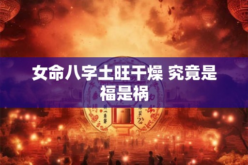 女命八字土旺干燥 究竟是福是祸