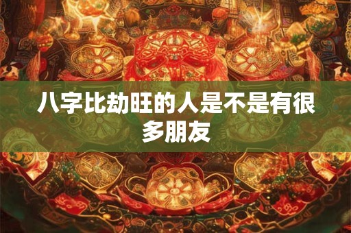 八字比劫旺的人是不是有很多朋友