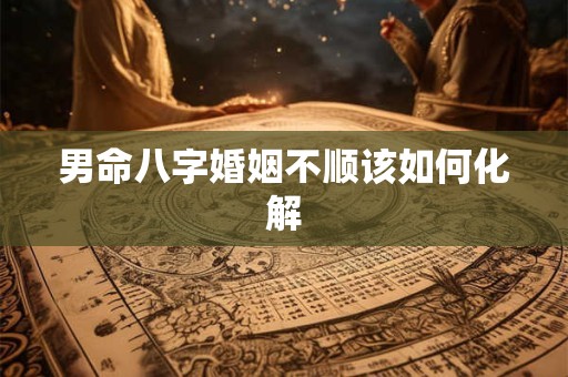男命八字婚姻不顺该如何化解
