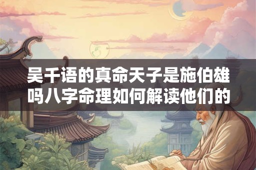吴千语的真命天子是施伯雄吗八字命理如何解读他们的感情