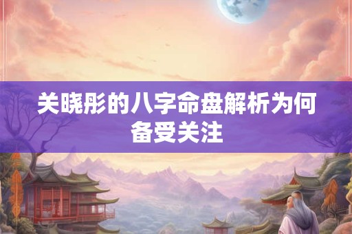 关晓彤的八字命盘解析为何备受关注