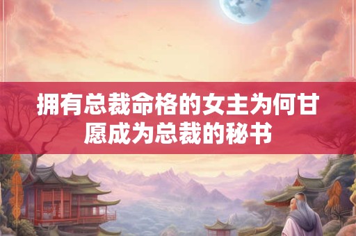 拥有总裁命格的女主为何甘愿成为总裁的秘书