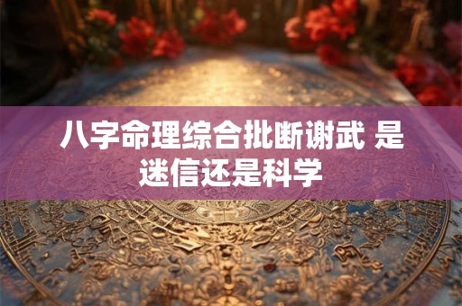 八字命理综合批断谢武 是迷信还是科学