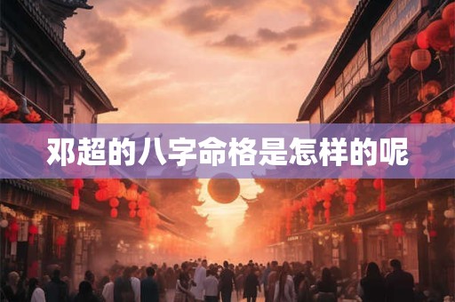 邓超的八字命格是怎样的呢