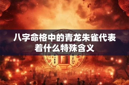 八字命格中的青龙朱雀代表着什么特殊含义