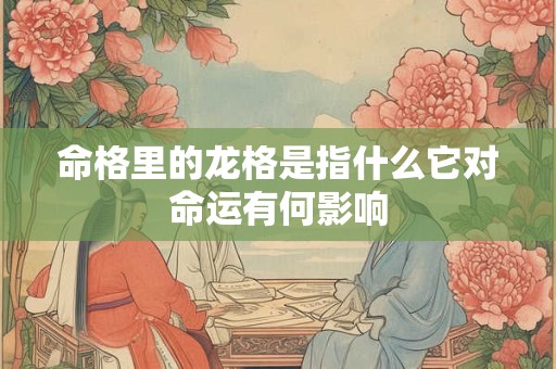 详细阅读:命格里的龙格是指什么它对命运有何影响 命格里的龙格是指什么它对命运有何影响
