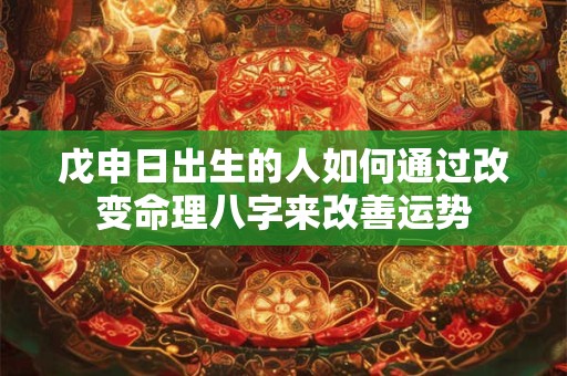 戊申日出生的人如何通过改变命理八字来改善运势