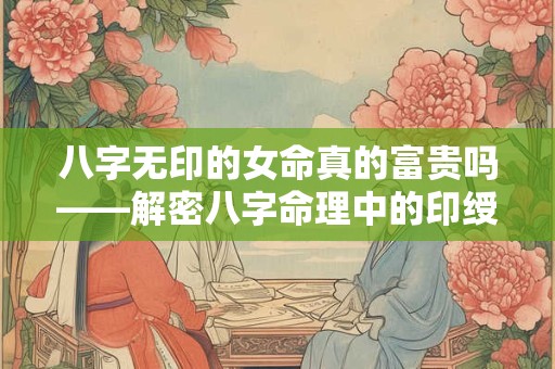八字无印的女命真的富贵吗——解密八字命理中的印绶作用