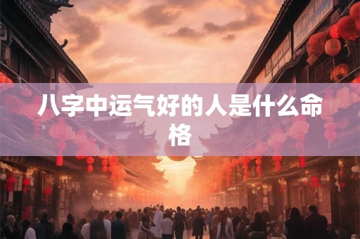 八字中运气好的人是什么命格