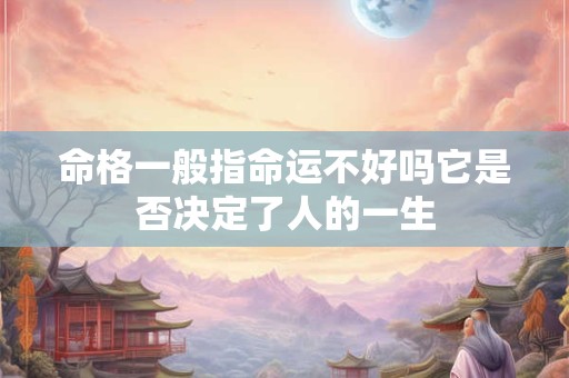 命格一般指命运不好吗它是否决定了人的一生