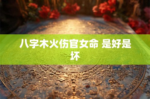 八字木火伤官女命 是好是坏