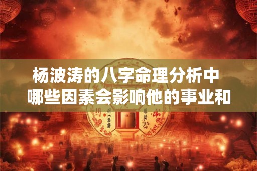 杨波涛的八字命理分析中 哪些因素会影响他的事业和财运