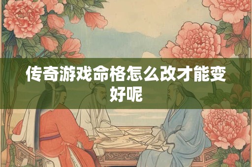 传奇游戏命格怎么改才能变好呢