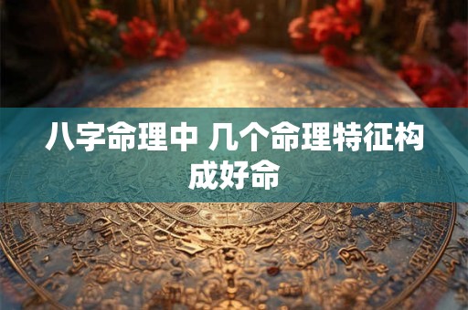 八字命理中 几个命理特征构成好命