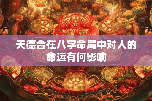 天德合在八字命局中对人的命运有何影响