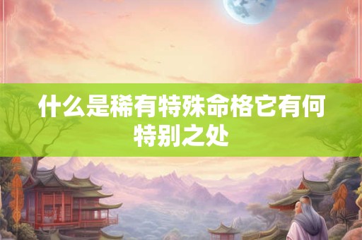 什么是稀有特殊命格它有何特别之处