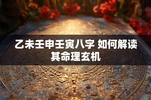 乙未壬申壬寅八字 如何解读其命理玄机