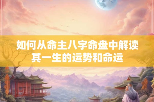 如何从命主八字命盘中解读其一生的运势和命运