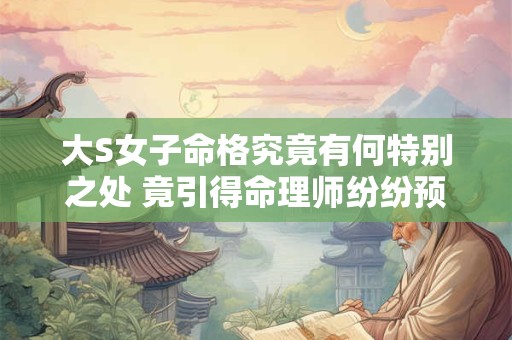 大S女子命格究竟有何特别之处 竟引得命理师纷纷预言