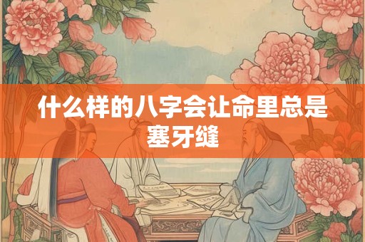 什么样的八字会让命里总是塞牙缝