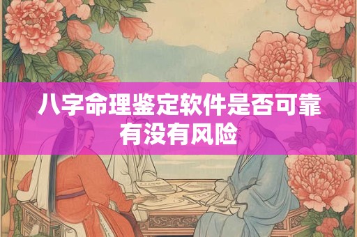 八字命理鉴定软件是否可靠有没有风险
