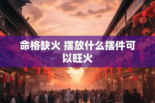 命格缺火 摆放什么摆件可以旺火