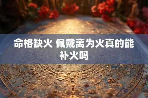 命格缺火 佩戴离为火真的能补火吗