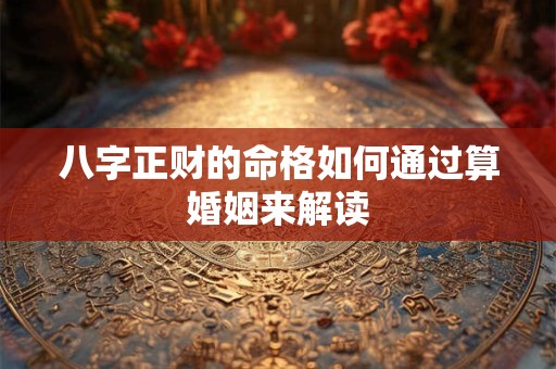 八字正财的命格如何通过算婚姻来解读