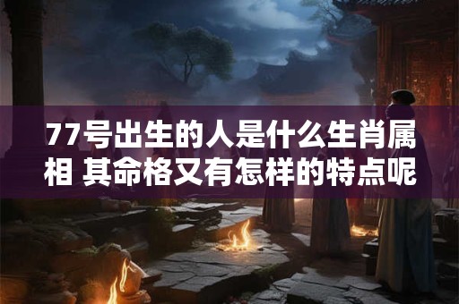 77号出生的人是什么生肖属相 其命格又有怎样的特点呢