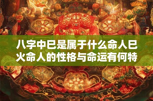 八字中巳是属于什么命人巳火命人的性格与命运有何特点