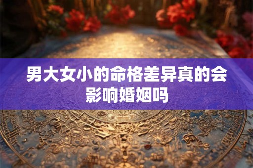 男大女小的命格差异真的会影响婚姻吗
