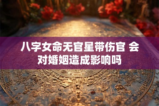 八字女命无官星带伤官 会对婚姻造成影响吗