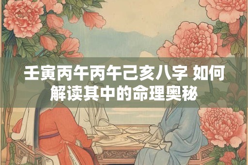 壬寅丙午丙午己亥八字 如何解读其中的命理奥秘