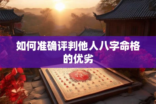 如何准确评判他人八字命格的优劣