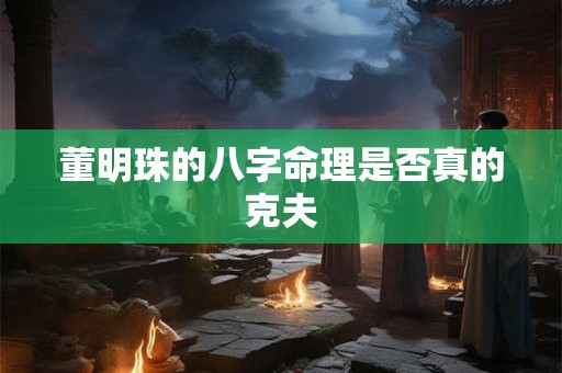 董明珠的八字命理是否真的克夫