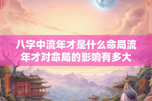 八字中流年才是什么命局流年才对命局的影响有多大