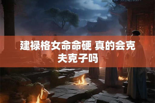 建禄格女命命硬 真的会克夫克子吗