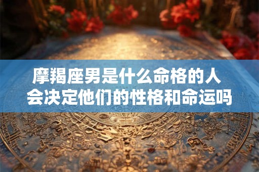 摩羯座男是什么命格的人 会决定他们的性格和命运吗