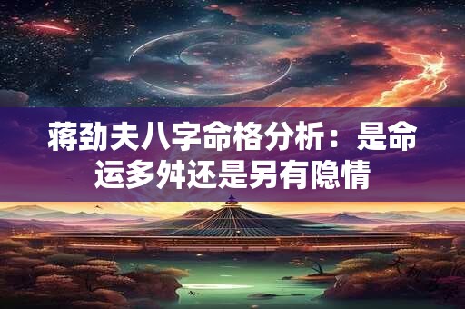 蒋劲夫八字命格分析：是命运多舛还是另有隐情